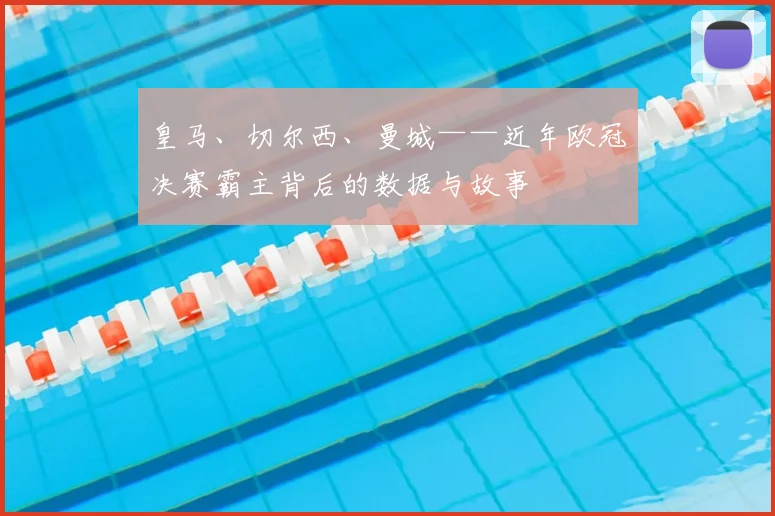 皇马、切尔西、曼城——近年欧冠决赛霸主背后的数据与故事