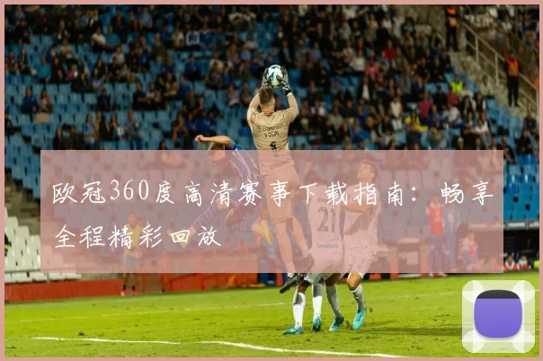 欧冠360度高清赛事下载指南：畅享全程精彩回放
