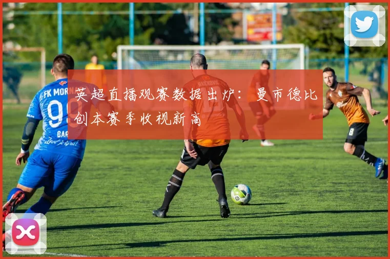 英超直播观赛数据出炉：曼市德比创本赛季收视新高