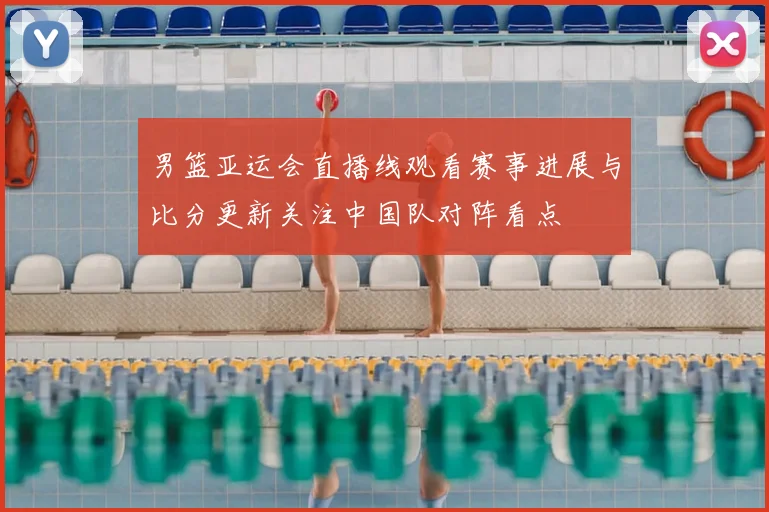 男篮亚运会直播线观看赛事进展与比分更新关注中国队对阵看点