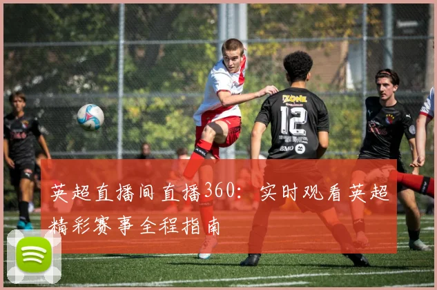 英超直播间直播360：实时观看英超精彩赛事全程指南