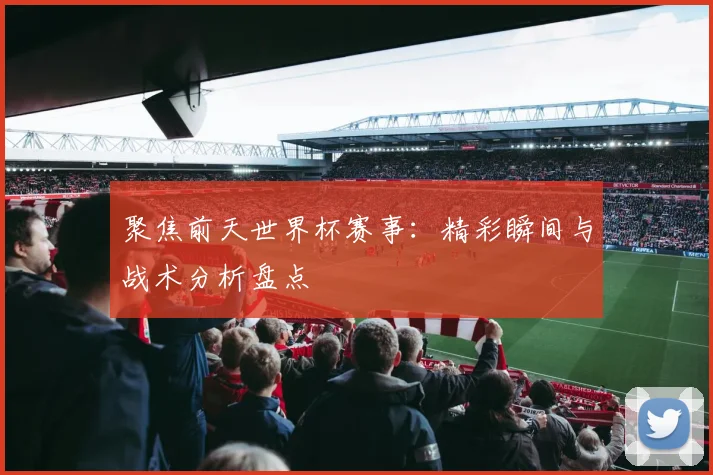聚焦前天世界杯赛事：精彩瞬间与战术分析盘点