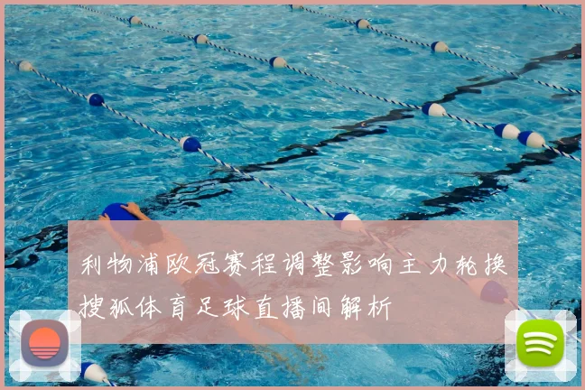 利物浦欧冠赛程调整影响主力轮换搜狐体育足球直播间解析