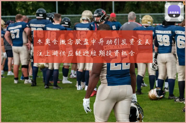 冬奥会概念股盘中异动引发资金关注上游供应链迎短期投资机会