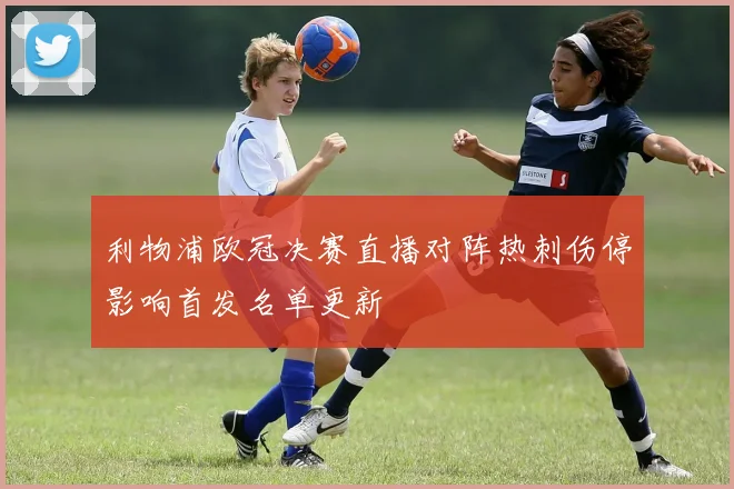 利物浦欧冠决赛直播对阵热刺伤停影响首发名单更新
