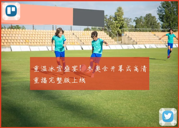 重温冰雪盛宴！冬奥会开幕式高清重播完整版上线