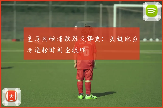 皇马利物浦欧冠交锋史：关键比分与逆转时刻全梳理