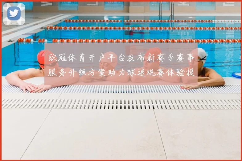 欧冠体育开户平台发布新赛季赛事服务升级方案助力球迷观赛体验提升