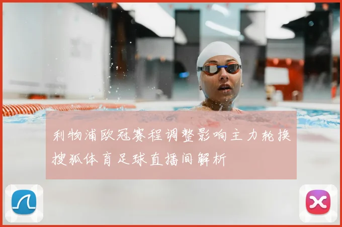 利物浦欧冠赛程调整影响主力轮换搜狐体育足球直播间解析