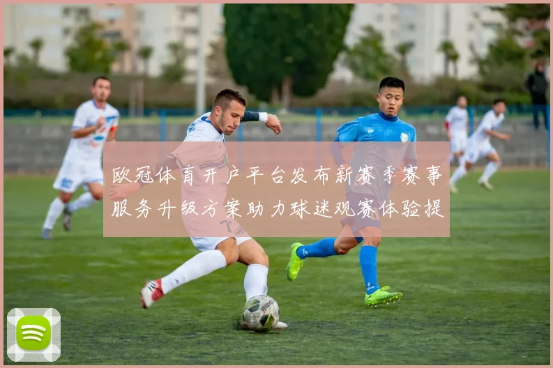 欧冠体育开户平台发布新赛季赛事服务升级方案助力球迷观赛体验提升