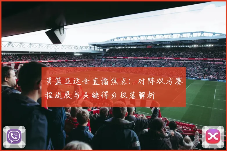 男篮亚运会直播焦点：对阵双方赛程进展与关键得分段落解析