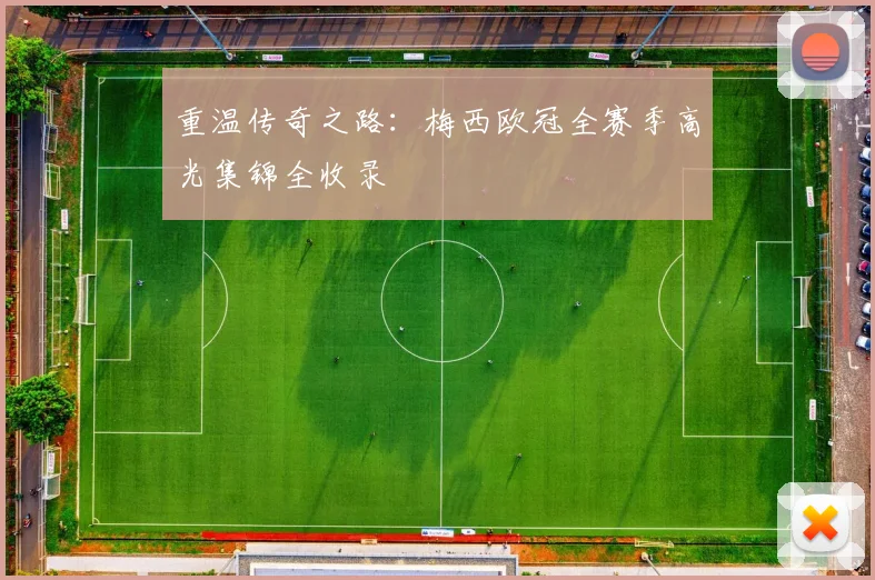 重温传奇之路：梅西欧冠全赛季高光集锦全收录