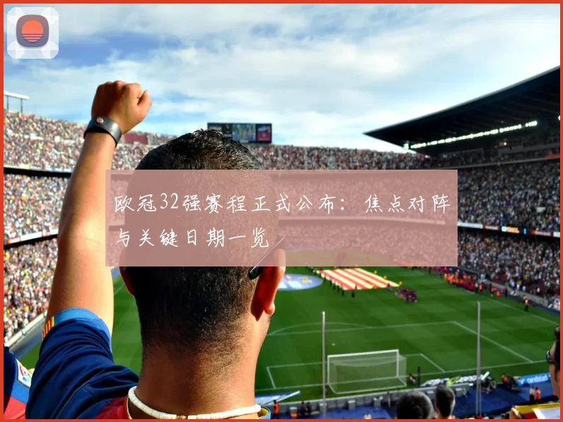 欧冠32强赛程正式公布：焦点对阵与关键日期一览